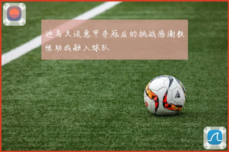 迪乌夫谈意甲夺冠后的挑战感谢教练助我融入球队