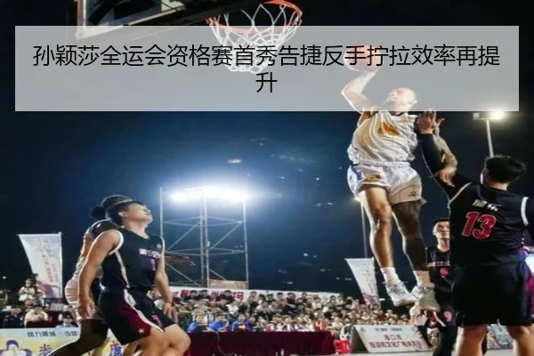 孙颖莎全运会资格赛首秀告捷反手拧拉效率再提升